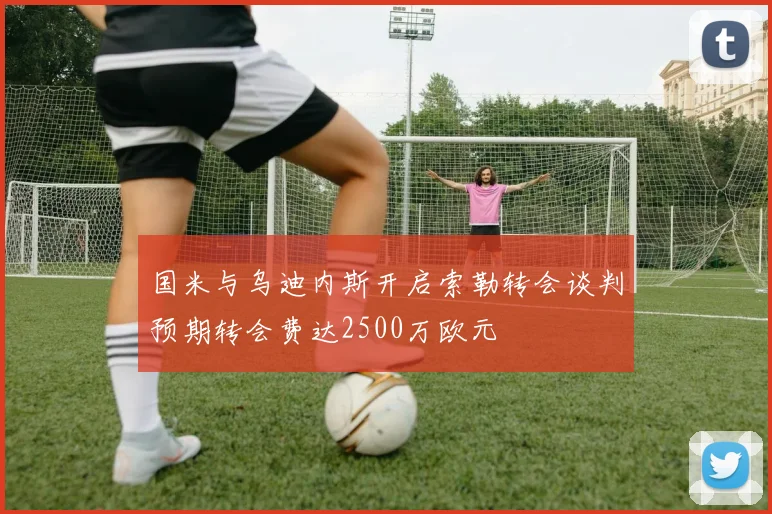 国米与乌迪内斯开启索勒转会谈判预期转会费达2500万欧元
