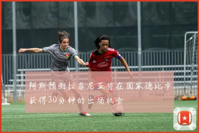 阿斯预测拉菲尼亚将在国家德比中获得30分钟的出场机会