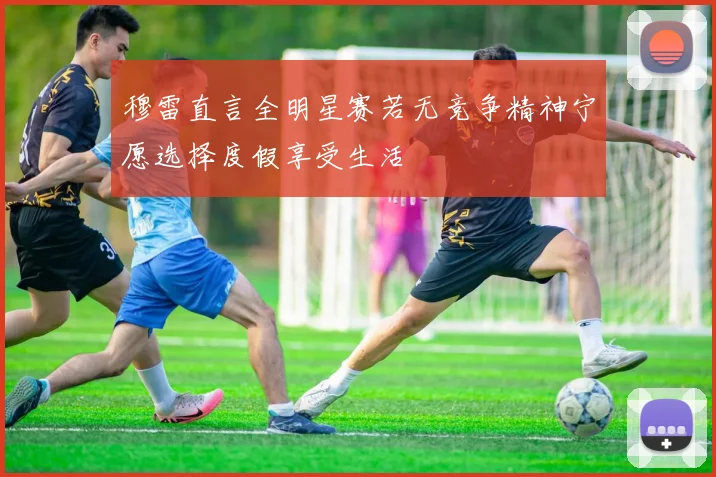 穆雷直言全明星赛若无竞争精神宁愿选择度假享受生活