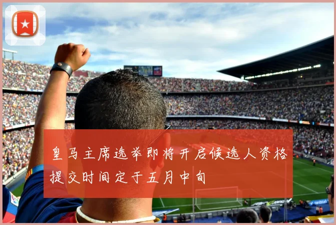 皇马主席选举即将开启候选人资格提交时间定于五月中旬