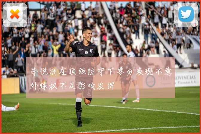 李悦洲在顶级防守下零分表现不意外球权不足影响发挥
