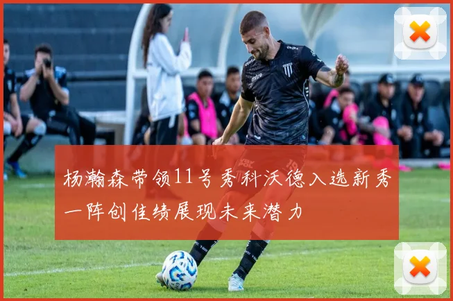 杨瀚森带领11号秀科沃德入选新秀一阵创佳绩展现未来潜力