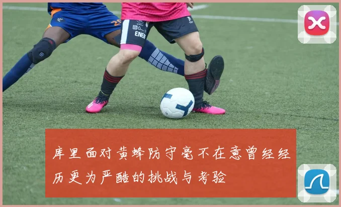 库里面对黄蜂防守毫不在意曾经经历更为严酷的挑战与考验