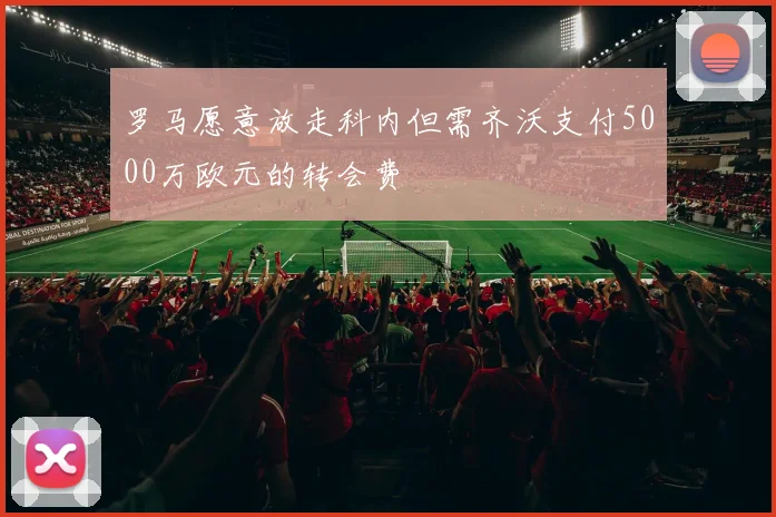 罗马愿意放走科内但需齐沃支付5000万欧元的转会费