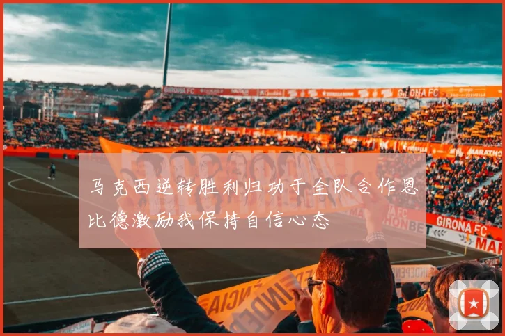马克西逆转胜利归功于全队合作恩比德激励我保持自信心态