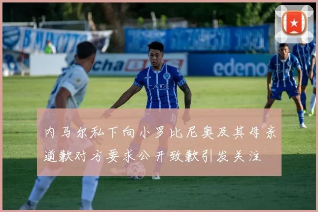 内马尔私下向小罗比尼奥及其母亲道歉对方要求公开致歉引发关注