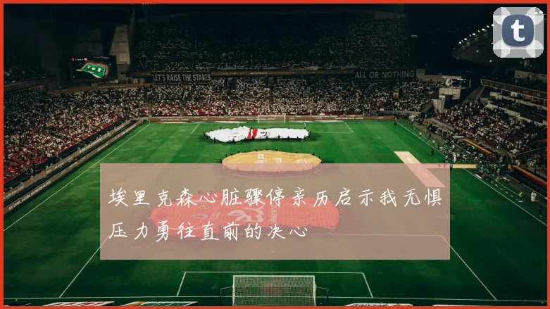 埃里克森心脏骤停亲历启示我无惧压力勇往直前的决心