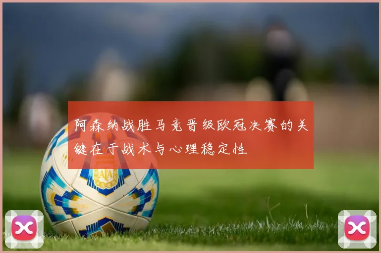 阿森纳战胜马竞晋级欧冠决赛的关键在于战术与心理稳定性