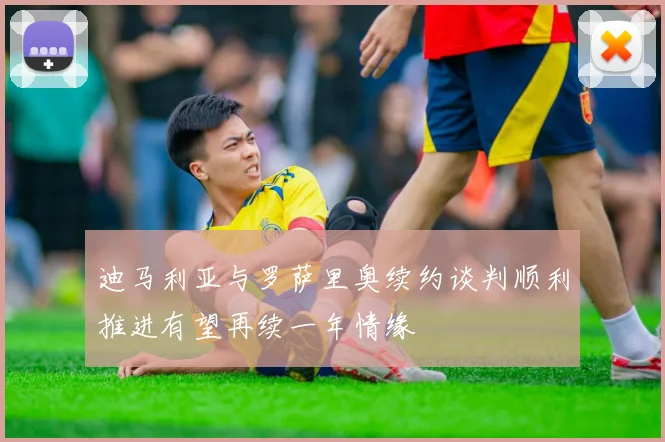 迪马利亚与罗萨里奥续约谈判顺利推进有望再续一年情缘