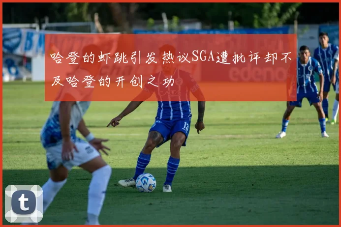 哈登的虾跳引发热议SGA遭批评却不及哈登的开创之功