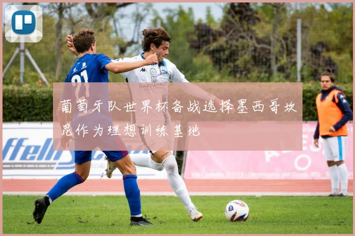 葡萄牙队世界杯备战选择墨西哥坎昆作为理想训练基地