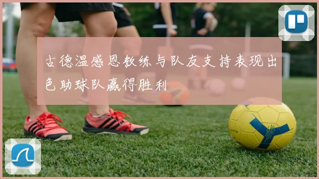古德温感恩教练与队友支持表现出色助球队赢得胜利